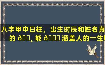 八字甲申日柱，出生时辰和姓名真的 🕸 能 🍁 涵盖人的一生吗